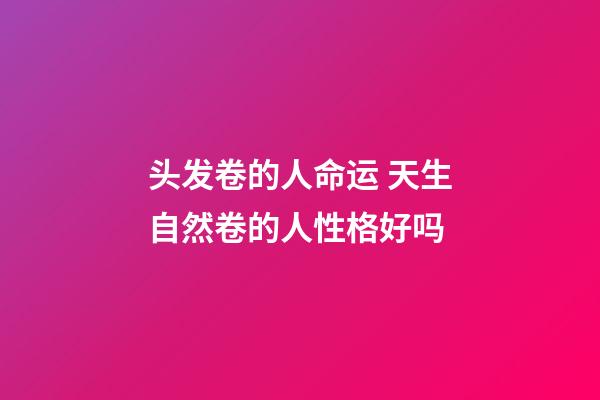 头发卷的人命运 天生自然卷的人性格好吗